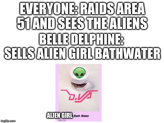 Blank White Template | EVERYONE: RAIDS AREA 51 AND SEES THE ALIENS; BELLE DELPHINE:  SELLS ALIEN GIRL BATHWATER; ALIEN GIRL | image tagged in blank white template | made w/ Imgflip meme maker