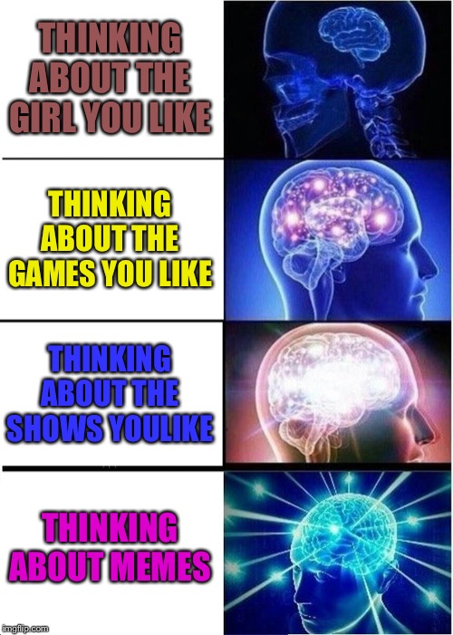 Memes are life | THINKING ABOUT THE GIRL YOU LIKE; THINKING ABOUT THE GAMES YOU LIKE; THINKING ABOUT THE SHOWS YOULIKE; THINKING ABOUT MEMES | image tagged in memes,expanding brain | made w/ Imgflip meme maker