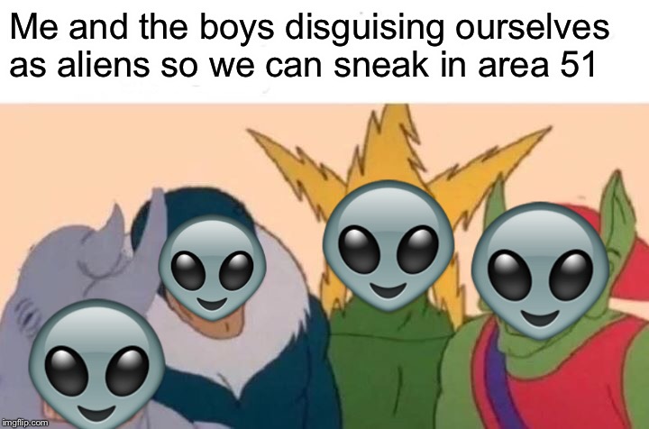 Me and the boys helping our alien brethren | Me and the boys disguising ourselves as aliens so we can sneak in area 51 | image tagged in memes,me and the boys | made w/ Imgflip meme maker