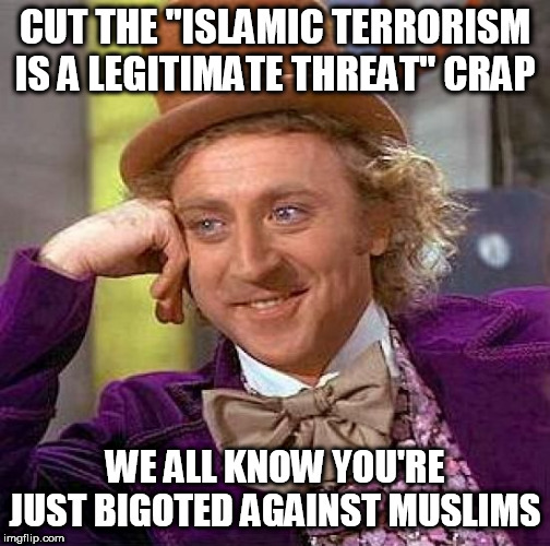 Creepy Condescending Wonka | CUT THE "ISLAMIC TERRORISM IS A LEGITIMATE THREAT" CRAP; WE ALL KNOW YOU'RE JUST BIGOTED AGAINST MUSLIMS | image tagged in memes,creepy condescending wonka,muslim,muslims,islamophobia,bigotry | made w/ Imgflip meme maker