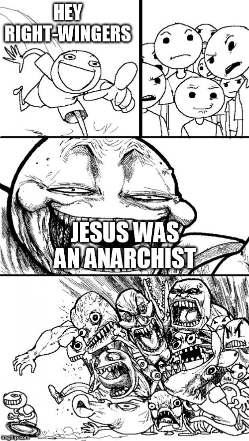 Hey Internet | HEY RIGHT-WINGERS; JESUS WAS AN ANARCHIST | image tagged in memes,hey internet,jesus,anarchism,anarchist,jesus christ | made w/ Imgflip meme maker