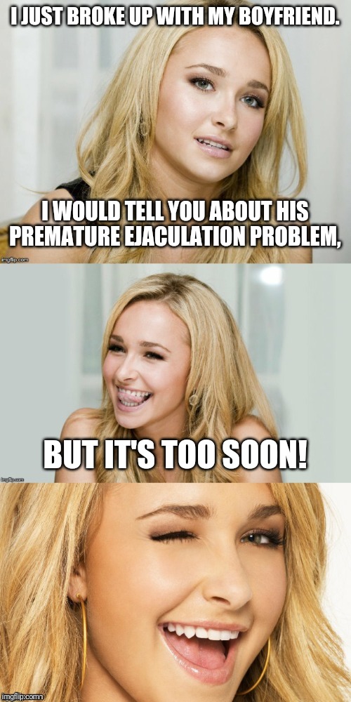 Again?! | I JUST BROKE UP WITH MY BOYFRIEND. I WOULD TELL YOU ABOUT HIS PREMATURE EJACULATION PROBLEM, BUT IT'S TOO SOON! | image tagged in bad pun hayden panettiere,memes,premature ejaculation,breakup,ex boyfriend,ex girlfriend | made w/ Imgflip meme maker