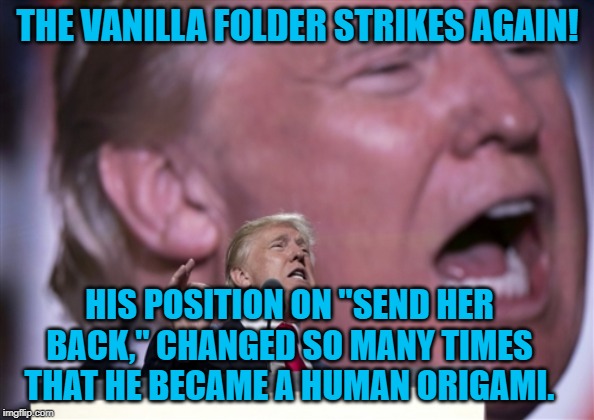 TrumpRNC2016 | THE VANILLA FOLDER STRIKES AGAIN! HIS POSITION ON "SEND HER BACK," CHANGED SO MANY TIMES THAT HE BECAME A HUMAN ORIGAMI. | image tagged in trumprnc2016 | made w/ Imgflip meme maker