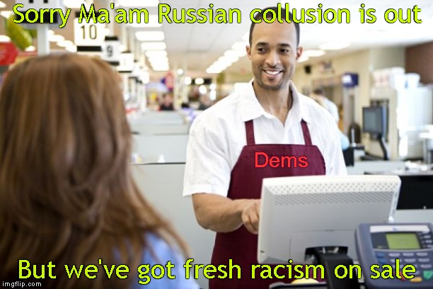 Democrats be like | Sorry Ma'am Russian collusion is out But we've got fresh racism on sale Dems | image tagged in grocery stores be like,memes | made w/ Imgflip meme maker