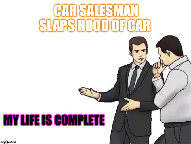 Life complete | CAR SALESMAN SLAPS HOOD OF CAR; MY LIFE IS COMPLETE | image tagged in memes,car salesman slaps hood | made w/ Imgflip meme maker