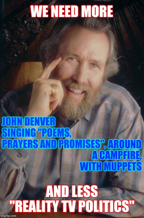 Poems, Prayers And Promises | WE NEED MORE; JOHN DENVER SINGING "POEMS, PRAYERS AND PROMISES", AROUND A CAMPFIRE, WITH MUPPETS; AND LESS "REALITY TV POLITICS" | image tagged in jim henson muppets creator,john denver,muppets,fozzie bear,kermit the frog,miss piggy | made w/ Imgflip meme maker