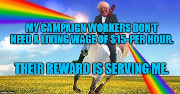 Bernie Sanders on magical unicorn | MY CAMPAIGN WORKERS DON'T NEED A LIVING WAGE OF $15-PER HOUR. THEIR REWARD IS SERVING ME. | image tagged in bernie sanders on magical unicorn | made w/ Imgflip meme maker