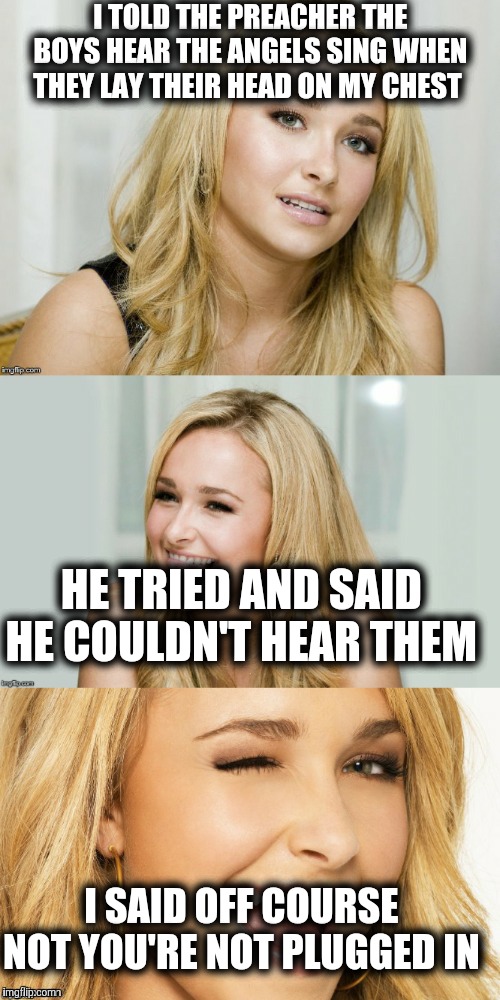 Bad Pun Hayden Panettiere | I TOLD THE PREACHER THE BOYS HEAR THE ANGELS SING WHEN THEY LAY THEIR HEAD ON MY CHEST; HE TRIED AND SAID HE COULDN'T HEAR THEM; I SAID OFF COURSE NOT YOU'RE NOT PLUGGED IN | image tagged in bad pun hayden panettiere | made w/ Imgflip meme maker