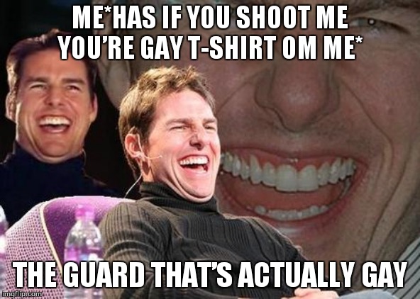 Tom Cruise laugh | ME*HAS IF YOU SHOOT ME YOU’RE GAY T-SHIRT OM ME*; THE GUARD THAT’S ACTUALLY GAY | image tagged in tom cruise laugh | made w/ Imgflip meme maker