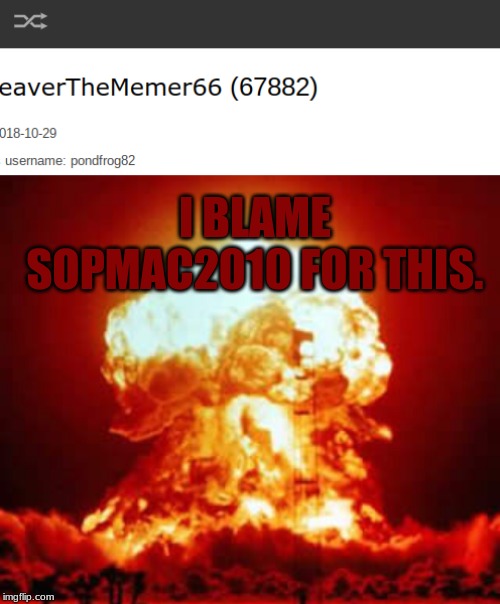 Why?!!! Just why?!!! | I BLAME SOPMAC2010 FOR THIS. | image tagged in memes,nuclear explosion,sopmac2010,882 | made w/ Imgflip meme maker