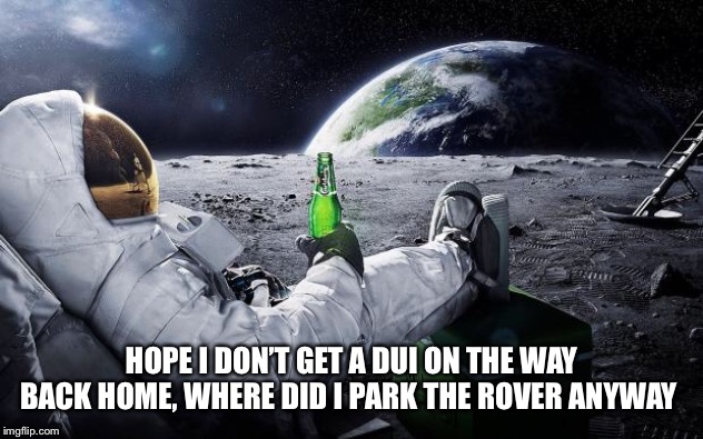 Chillin' Astronaut | HOPE I DON’T GET A DUI ON THE WAY BACK HOME, WHERE DID I PARK THE ROVER ANYWAY | image tagged in chillin' astronaut | made w/ Imgflip meme maker