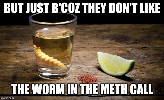 Mescal | BUT JUST B'COZ THEY DON'T LIKE THE WORM IN THE METH CALL | image tagged in mescal | made w/ Imgflip meme maker