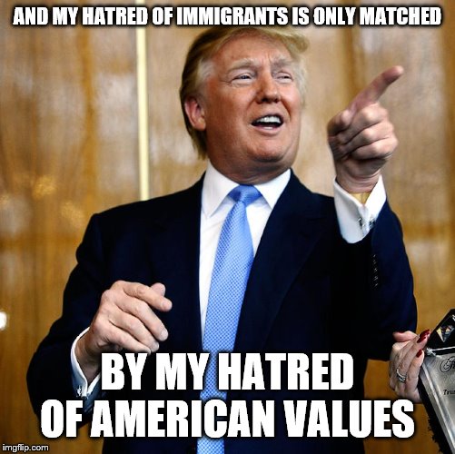 Donal Trump Birthday | AND MY HATRED OF IMMIGRANTS IS ONLY MATCHED BY MY HATRED OF AMERICAN VALUES | image tagged in donal trump birthday | made w/ Imgflip meme maker
