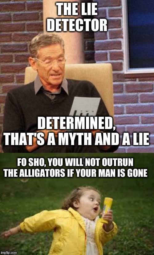 THE LIE DETECTOR DETERMINED, THAT'S A MYTH AND A LIE FO SHO, YOU WILL NOT OUTRUN THE ALLIGATORS IF YOUR MAN IS GONE | image tagged in memes,maury lie detector,fat girl running | made w/ Imgflip meme maker