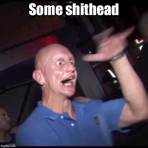 Drugs Crazy Guy | Some shithead | image tagged in drugs crazy guy | made w/ Imgflip meme maker