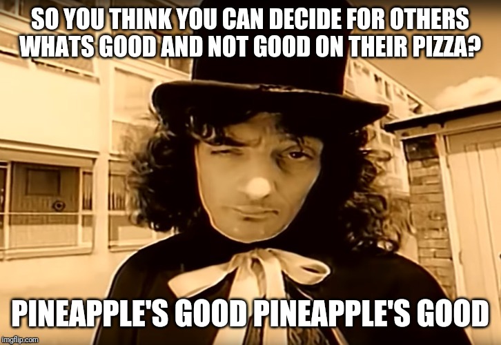 SO YOU THINK YOU CAN DECIDE FOR OTHERS WHATS GOOD AND NOT GOOD ON THEIR PIZZA? PINEAPPLE'S GOOD PINEAPPLE'S GOOD | image tagged in pineapple,pizza,funny,fruit,food,90s | made w/ Imgflip meme maker