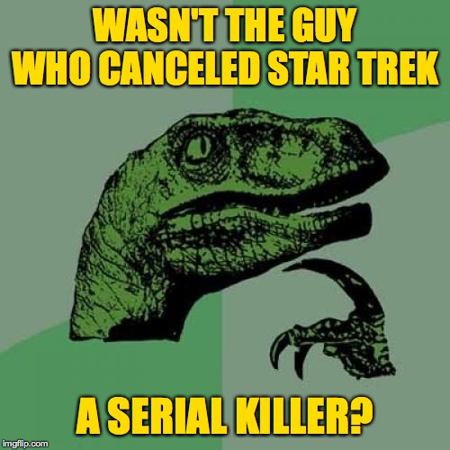 Wasn't the guy who canceled Next Generation erasing Data? | WASN'T THE GUY WHO CANCELED STAR TREK; A SERIAL KILLER? | image tagged in memes,philosoraptor,star trek,serial killer | made w/ Imgflip meme maker