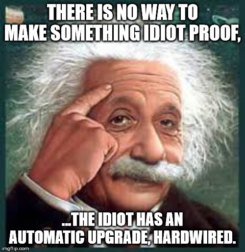 AA A eistien einstien | THERE IS NO WAY TO MAKE SOMETHING IDIOT PROOF, ...THE IDIOT HAS AN AUTOMATIC UPGRADE, HARDWIRED. | image tagged in aa a eistien einstien | made w/ Imgflip meme maker