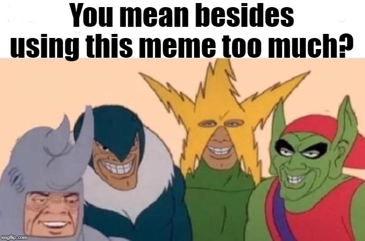 Me And The Boys Meme | You mean besides using this meme too much? | image tagged in memes,me and the boys | made w/ Imgflip meme maker