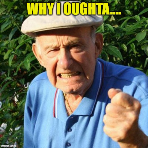 angry old man | WHY I OUGHTA.... | image tagged in angry old man | made w/ Imgflip meme maker