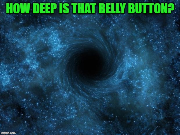HOW DEEP IS THAT BELLY BUTTON? | image tagged in black hole | made w/ Imgflip meme maker