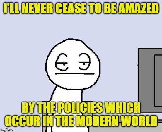 Bored of this crap | I'LL NEVER CEASE TO BE AMAZED BY THE POLICIES WHICH OCCUR IN THE MODERN WORLD | image tagged in bored of this crap | made w/ Imgflip meme maker