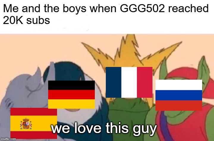 Contrags to GGG502 for reaching 20K subs! | Me and the boys when GGG502 reached
20K subs; we love this guy | image tagged in memes,spain,germany,france,russia,ggg502 reached 20k celebration | made w/ Imgflip meme maker