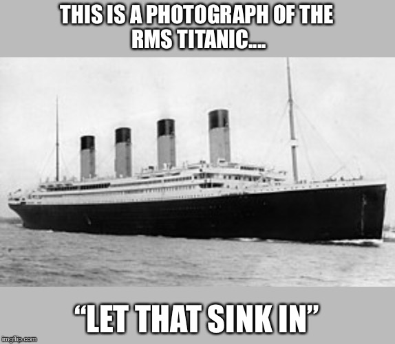 THIS IS A PHOTOGRAPH OF THE
 RMS TITANIC.... “LET THAT SINK IN” | image tagged in memes,mocking,random,ship | made w/ Imgflip meme maker
