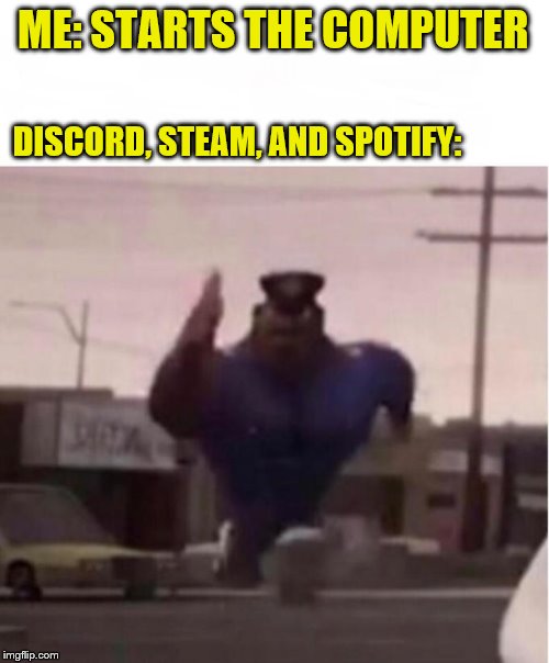 Officer Earl Running | ME: STARTS THE COMPUTER; DISCORD, STEAM, AND SPOTIFY: | image tagged in officer earl running | made w/ Imgflip meme maker