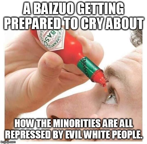 And how they need other evil white people to save them. | A BAIZUO GETTING PREPARED TO CRY ABOUT; HOW THE MINORITIES ARE ALL REPRESSED BY EVIL WHITE PEOPLE. | image tagged in tabasco | made w/ Imgflip meme maker
