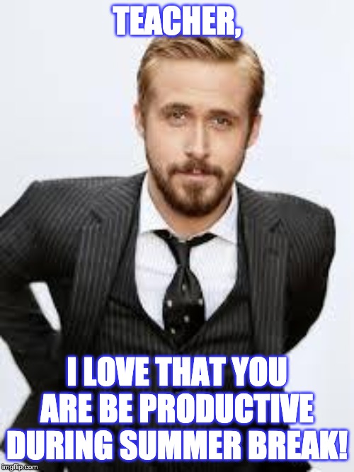 Ryan Gosling Hey Girl  |  TEACHER, I LOVE THAT YOU ARE BE PRODUCTIVE DURING SUMMER BREAK! | image tagged in ryan gosling hey girl | made w/ Imgflip meme maker