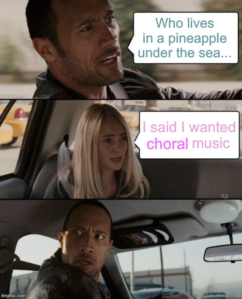 The Rock Driving Meme | Who lives in a pineapple under the sea... I said I wanted choral music; choral | image tagged in memes,the rock driving | made w/ Imgflip meme maker