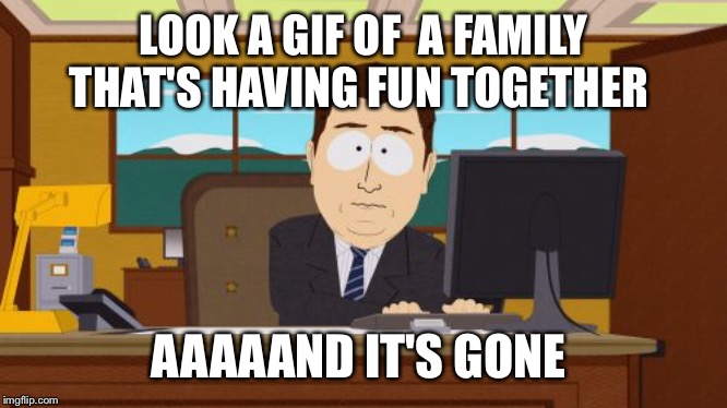 Aaaaand Its Gone | LOOK A GIF OF  A FAMILY THAT'S HAVING FUN TOGETHER; AAAAAND IT'S GONE | image tagged in memes,aaaaand its gone | made w/ Imgflip meme maker