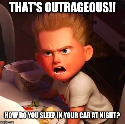 That's Outrageous!! | THAT'S OUTRAGEOUS!! HOW DO YOU SLEEP IN YOUR CAR AT NIGHT? | image tagged in outrage,movie moments,funny meme | made w/ Imgflip meme maker