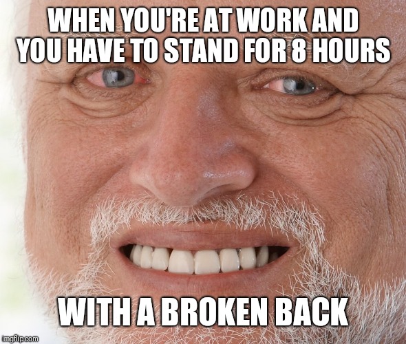 Literally me right now | WHEN YOU'RE AT WORK AND YOU HAVE TO STAND FOR 8 HOURS; WITH A BROKEN BACK | image tagged in hide the pain harold | made w/ Imgflip meme maker