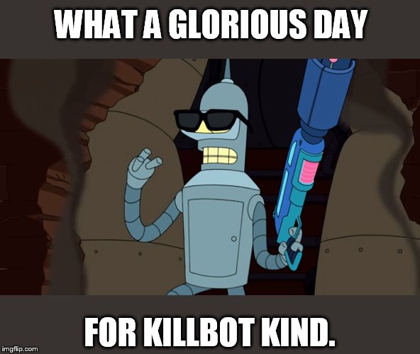 Bender Scooch Together | WHAT A GLORIOUS DAY FOR KILLBOT KIND. | image tagged in bender scooch together | made w/ Imgflip meme maker