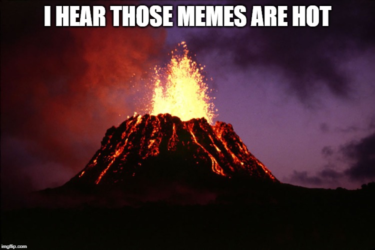 volcano | I HEAR THOSE MEMES ARE HOT | image tagged in volcano | made w/ Imgflip meme maker
