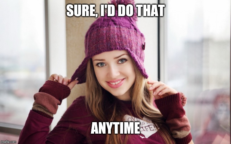 Girl Smiling | SURE, I'D DO THAT ANYTIME | image tagged in girl smiling | made w/ Imgflip meme maker