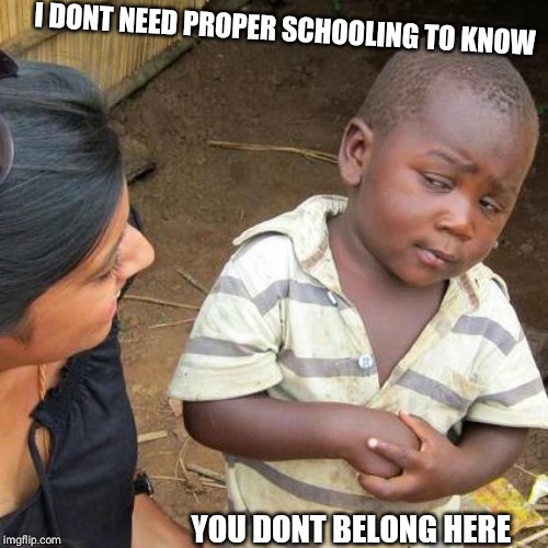 Third World Skeptical Kid Meme | I DONT NEED PROPER SCHOOLING TO KNOW; YOU DONT BELONG HERE | image tagged in memes,third world skeptical kid | made w/ Imgflip meme maker