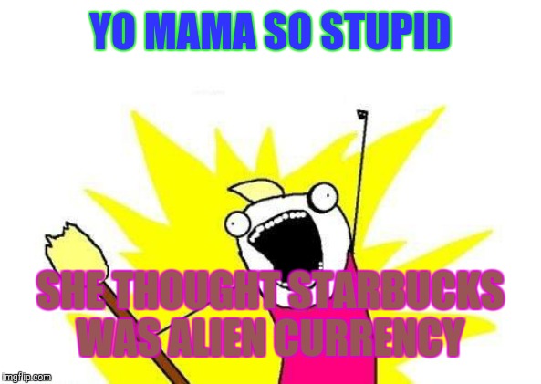 X All The Y Meme | YO MAMA SO STUPID SHE THOUGHT STARBUCKS WAS ALIEN CURRENCY | image tagged in memes,x all the y | made w/ Imgflip meme maker