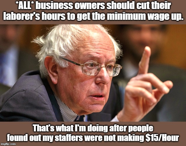 Crazy Bernie Strikes Again | *ALL* business owners should cut their laborer's hours to get the minimum wage up. That's what I'm doing after people found out my staffers were not making $15/Hour | image tagged in bernie sanders,libtards,minimum wage | made w/ Imgflip meme maker