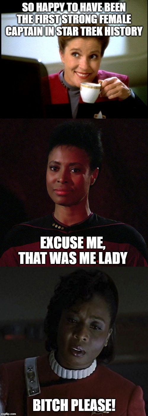Stark Trek Female Captains... | SO HAPPY TO HAVE BEEN THE FIRST STRONG FEMALE CAPTAIN IN STAR TREK HISTORY; EXCUSE ME, THAT WAS ME LADY; BITCH PLEASE! | image tagged in janeway | made w/ Imgflip meme maker