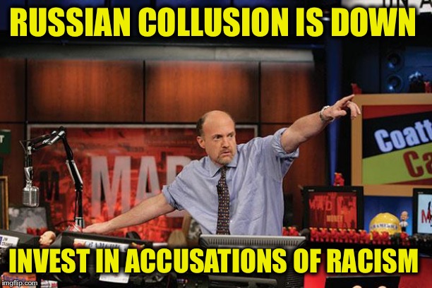 The Left’s currency gets changed more often than their underwear... | RUSSIAN COLLUSION IS DOWN; INVEST IN ACCUSATIONS OF RACISM | image tagged in memes,mad money jim cramer,russian collusion,racism | made w/ Imgflip meme maker