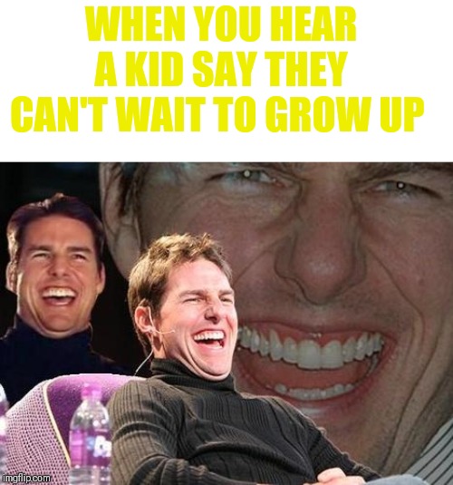 Tom Cruise laugh | WHEN YOU HEAR A KID SAY THEY CAN'T WAIT TO GROW UP | image tagged in tom cruise laugh,forever young,if i could turn back time | made w/ Imgflip meme maker