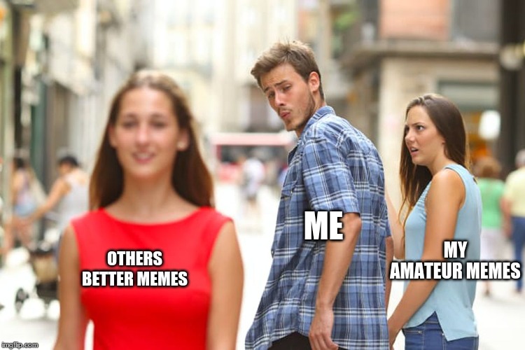Distracted Boyfriend | ME; OTHERS BETTER MEMES; MY AMATEUR MEMES | image tagged in memes,distracted boyfriend | made w/ Imgflip meme maker