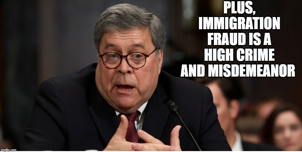 William Barr, Attorney General | PLUS, IMMIGRATION FRAUD IS A HIGH CRIME AND MISDEMEANOR | image tagged in william barr attorney general | made w/ Imgflip meme maker
