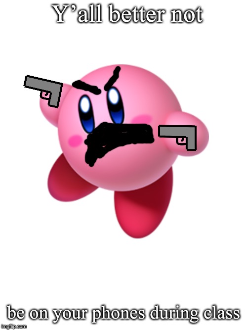 Kirby says... | Y’all better not; be on your phones during class | image tagged in kirby,pissed off kirby | made w/ Imgflip meme maker