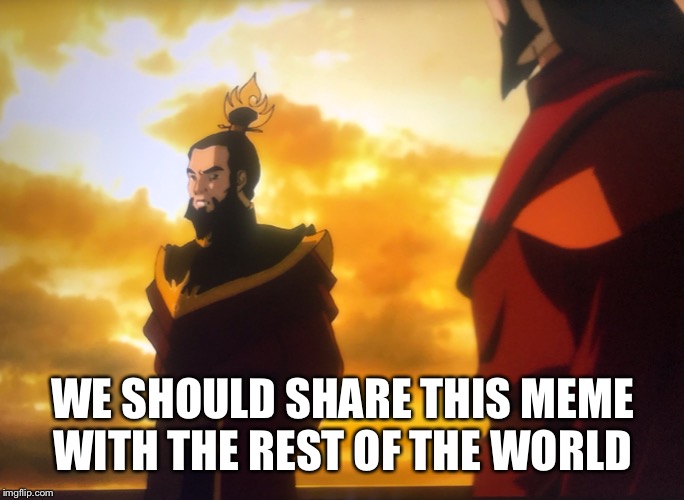 We should share this prosperity | WE SHOULD SHARE THIS MEME WITH THE REST OF THE WORLD | image tagged in share,meme,the world,i've been thinking,avatar the last airbender,fire lord sozin | made w/ Imgflip meme maker