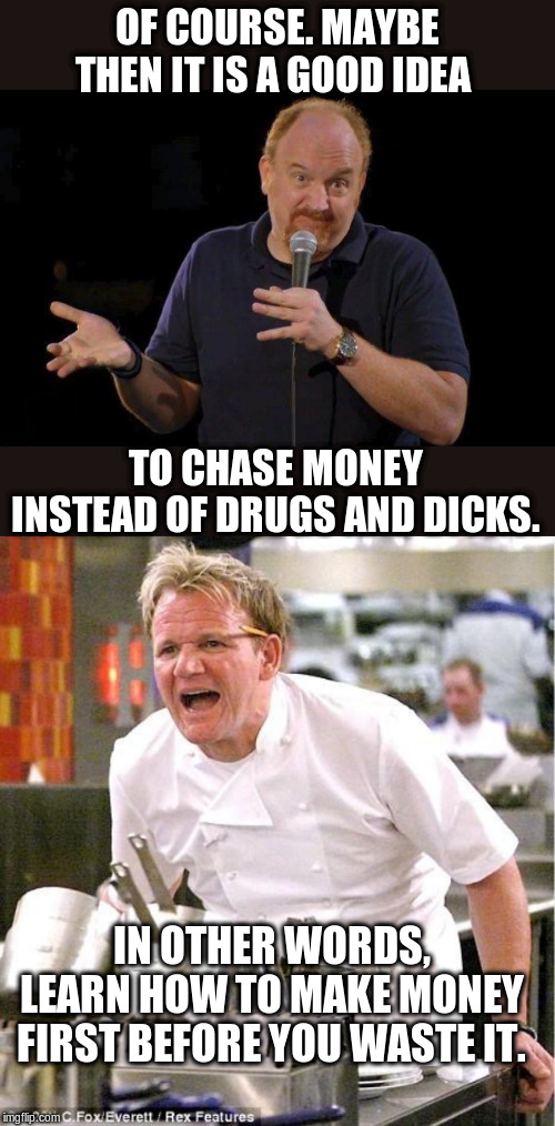 OF COURSE. MAYBE THEN IT IS A GOOD IDEA TO CHASE MONEY INSTEAD OF DRUGS AND DICKS. IN OTHER WORDS, LEARN HOW TO MAKE MONEY FIRST BEFORE YOU  | image tagged in memes,chef gordon ramsay,of course but maybe | made w/ Imgflip meme maker