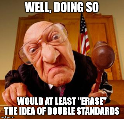 Mean Judge | WELL, DOING SO WOULD AT LEAST "ERASE" THE IDEA OF DOUBLE STANDARDS | image tagged in mean judge | made w/ Imgflip meme maker